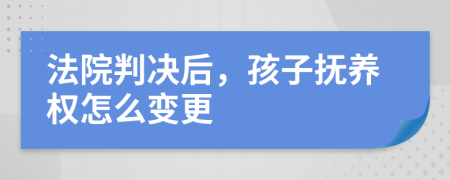 法院判决后，孩子抚养权怎么变更