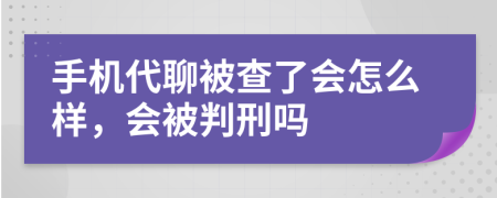 手机代聊被查了会怎么样，会被判刑吗