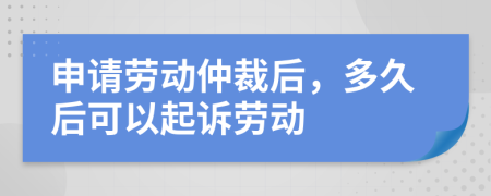 申请劳动仲裁后，多久后可以起诉劳动