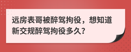 远房表哥被醉驾拘役，想知道新交规醉驾拘役多久？