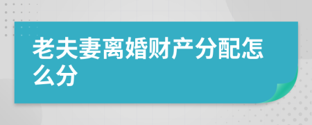 老夫妻离婚财产分配怎么分