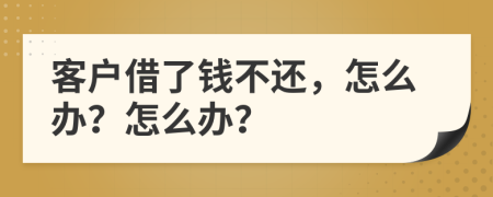 客户借了钱不还，怎么办？怎么办？