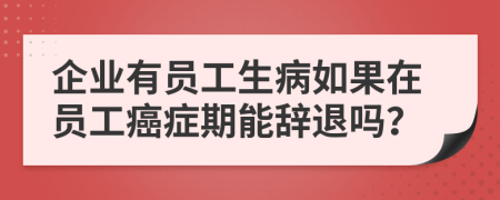 企业有员工生病如果在员工癌症期能辞退吗？