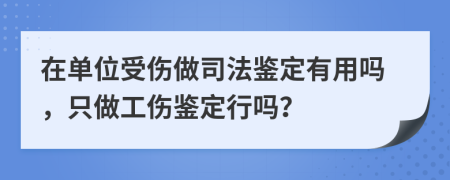 在单位受伤做司法鉴定有用吗，只做工伤鉴定行吗？