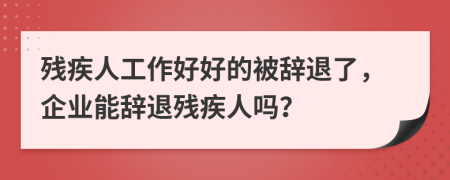 残疾人工作好好的被辞退了，企业能辞退残疾人吗？