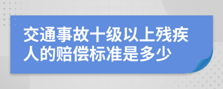 交通事故十级以上残疾人的赔偿标准是多少