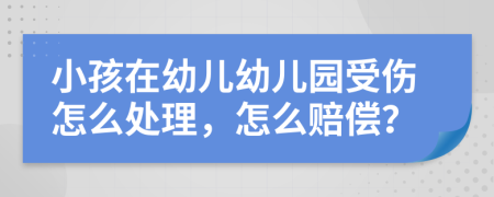 小孩在幼儿幼儿园受伤怎么处理，怎么赔偿？