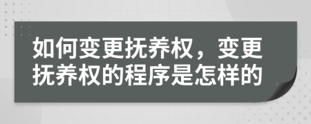 如何变更抚养权，变更抚养权的程序是怎样的