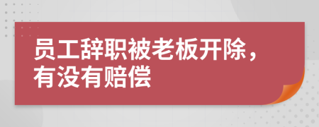 员工辞职被老板开除，有没有赔偿