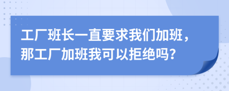 工厂班长一直要求我们加班，那工厂加班我可以拒绝吗？