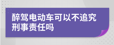 醉驾电动车可以不追究刑事责任吗