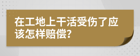 在工地上干活受伤了应该怎样赔偿？