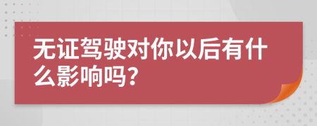 无证驾驶对你以后有什么影响吗？