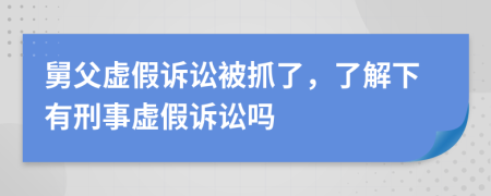 舅父虚假诉讼被抓了，了解下有刑事虚假诉讼吗