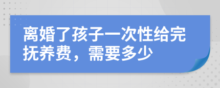 离婚了孩子一次性给完抚养费，需要多少