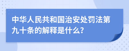 中华人民共和国治安处罚法第九十条的解释是什么？