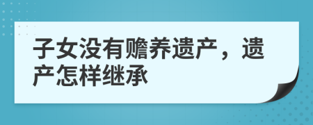 子女没有赡养遗产，遗产怎样继承