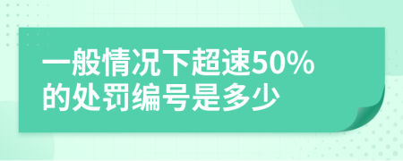 一般情况下超速50%的处罚编号是多少