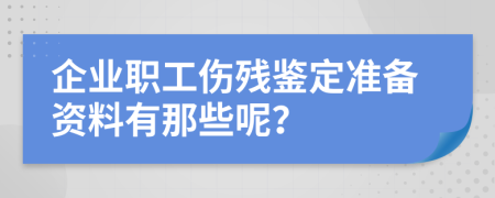 企业职工伤残鉴定准备资料有那些呢？