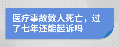 医疗事故致人死亡，过了七年还能起诉吗