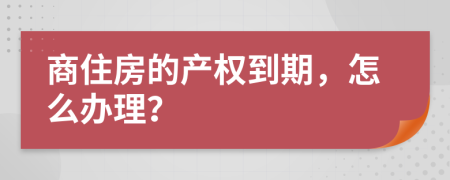 商住房的产权到期，怎么办理？