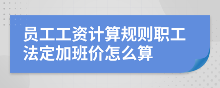 员工工资计算规则职工法定加班价怎么算