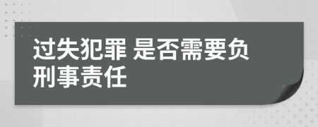  过失犯罪 是否需要负刑事责任