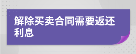 解除买卖合同需要返还利息