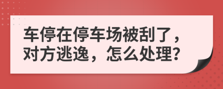 车停在停车场被刮了，对方逃逸，怎么处理？