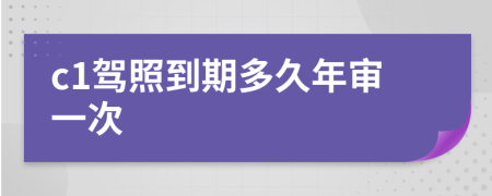 c1驾照到期多久年审一次