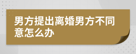 男方提出离婚男方不同意怎么办