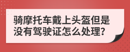 骑摩托车戴上头盔但是没有驾驶证怎么处理？