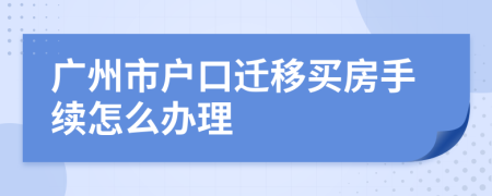 广州市户口迁移买房手续怎么办理