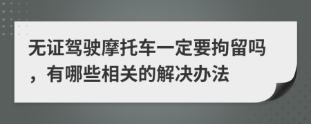 无证驾驶摩托车一定要拘留吗，有哪些相关的解决办法