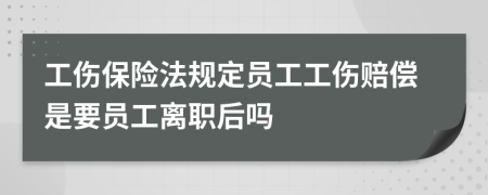 工伤保险法规定员工工伤赔偿是要员工离职后吗