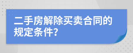 二手房解除买卖合同的规定条件？