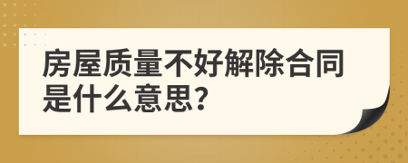 房屋质量不好解除合同是什么意思？