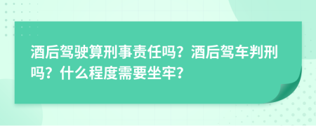 酒后驾驶算刑事责任吗？酒后驾车判刑吗？什么程度需要坐牢？