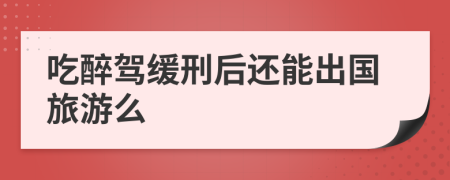 吃醉驾缓刑后还能出国旅游么