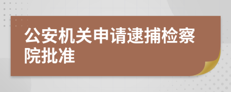 公安机关申请逮捕检察院批准