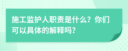 施工监护人职责是什么？你们可以具体的解释吗？