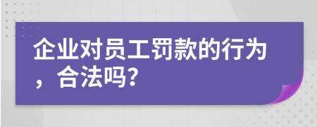 企业对员工罚款的行为，合法吗？