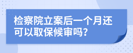 检察院立案后一个月还可以取保候审吗？