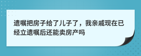 遗嘱把房子给了儿子了，我亲戚现在已经立遗嘱后还能卖房产吗