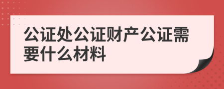 公证处公证财产公证需要什么材料