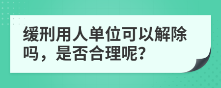 缓刑用人单位可以解除吗，是否合理呢？