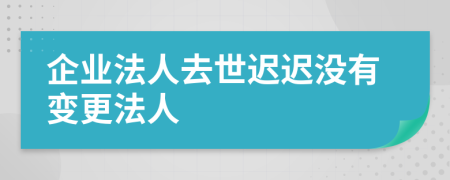 企业法人去世迟迟没有变更法人