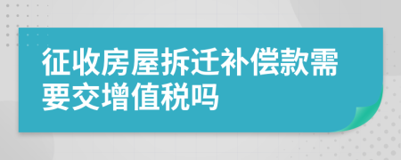 征收房屋拆迁补偿款需要交增值税吗