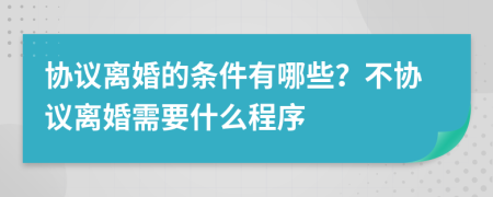协议离婚的条件有哪些？不协议离婚需要什么程序