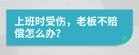 上班时受伤，老板不赔偿怎么办？